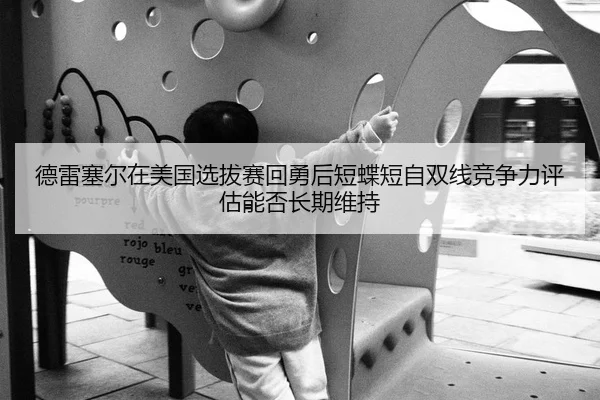 德雷塞尔在美国选拔赛回勇后短蝶短自双线竞争力评估能否长期维持